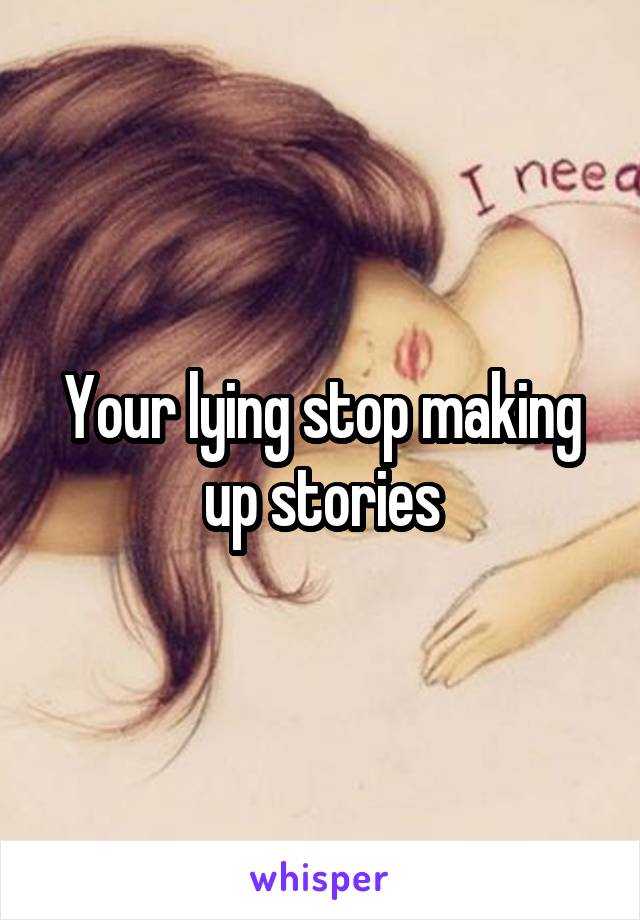 Your lying stop making up stories