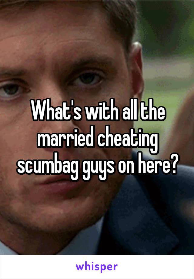 What's with all the married cheating scumbag guys on here?