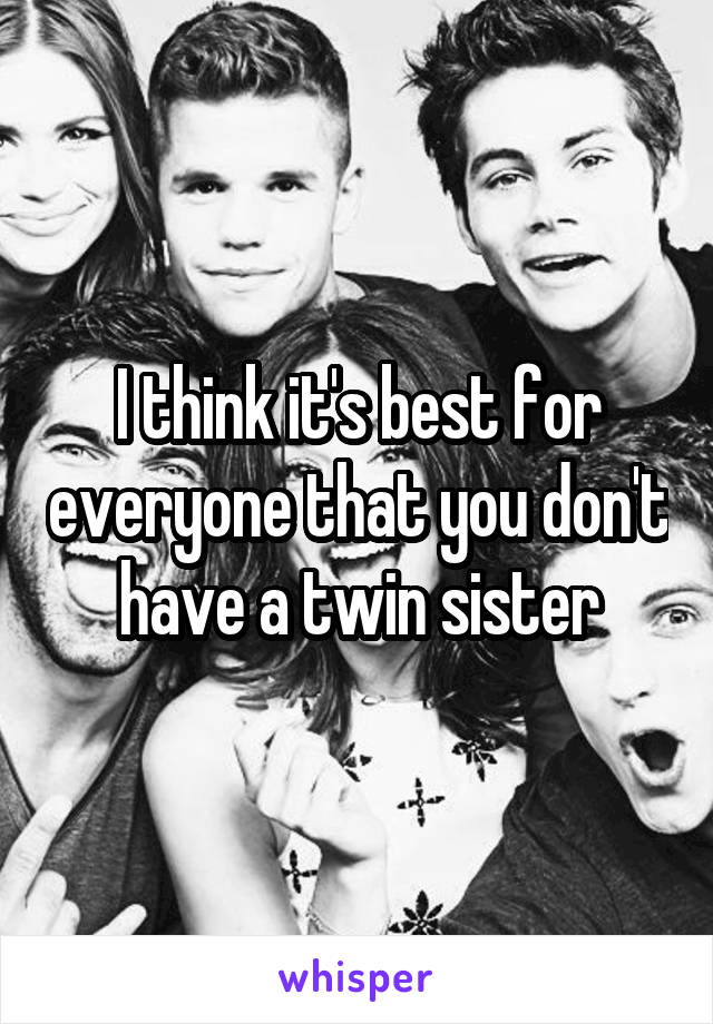 I think it's best for everyone that you don't have a twin sister