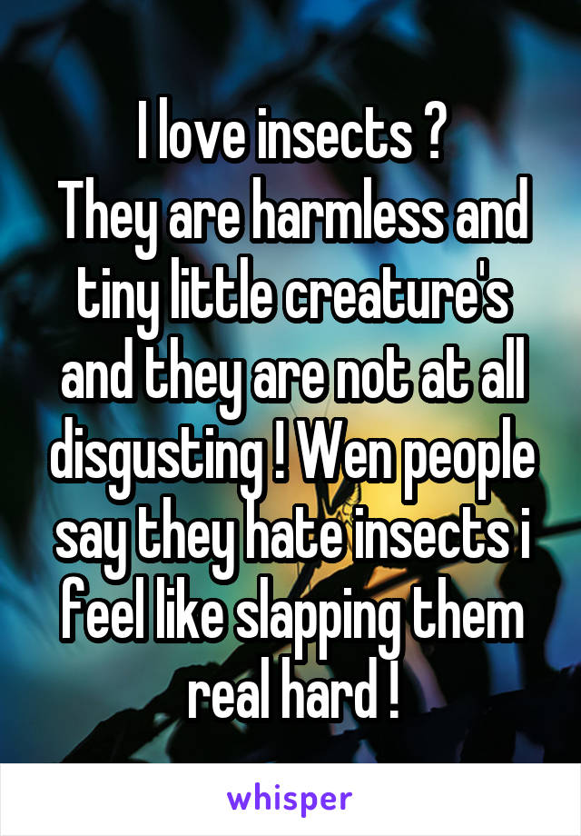 I love insects ❤
They are harmless and tiny little creature's and they are not at all disgusting ! Wen people say they hate insects i feel like slapping them real hard !