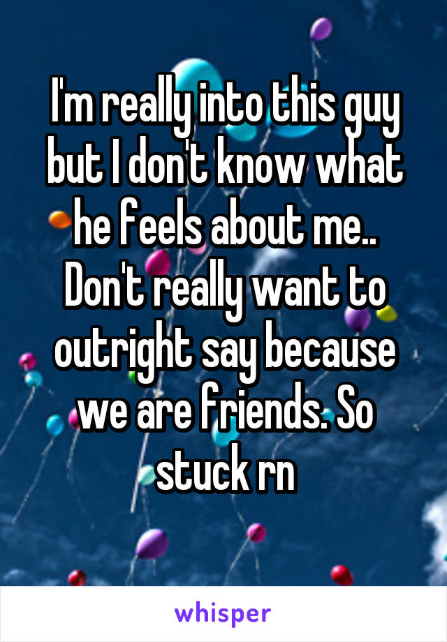 I'm really into this guy but I don't know what he feels about me.. Don't really want to outright say because we are friends. So stuck rn
