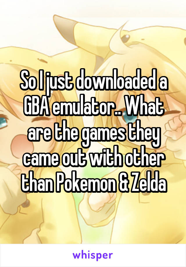 So I just downloaded a GBA emulator.. What are the games they came out with other than Pokemon & Zelda