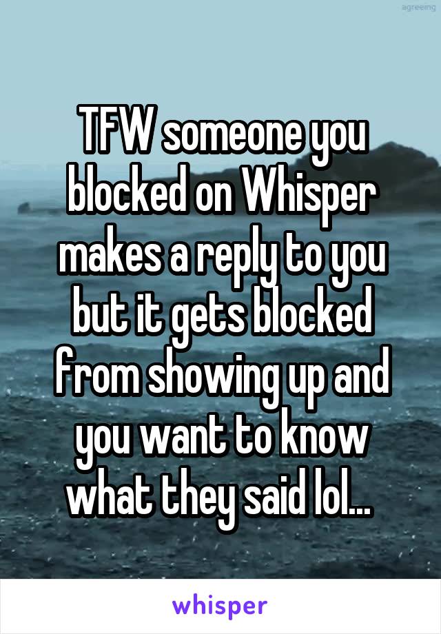 TFW someone you blocked on Whisper makes a reply to you but it gets blocked from showing up and you want to know what they said lol... 