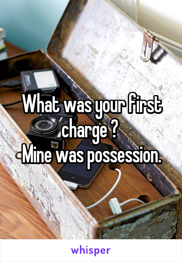 What was your first charge ? 
Mine was possession.