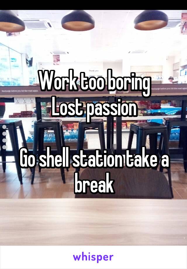 Work too boring
Lost passion

Go shell station take a break