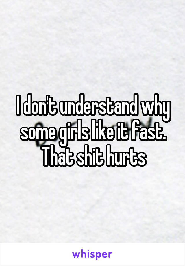 I don't understand why some girls like it fast. That shit hurts