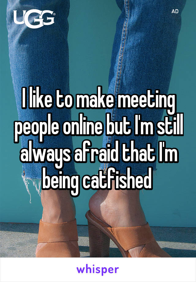 I like to make meeting people online but I'm still always afraid that I'm being catfished 