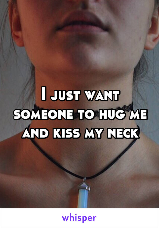 I just want someone to hug me and kiss my neck