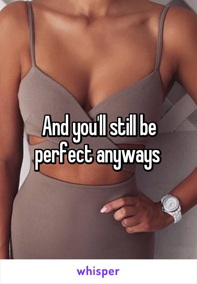 And you'll still be perfect anyways 