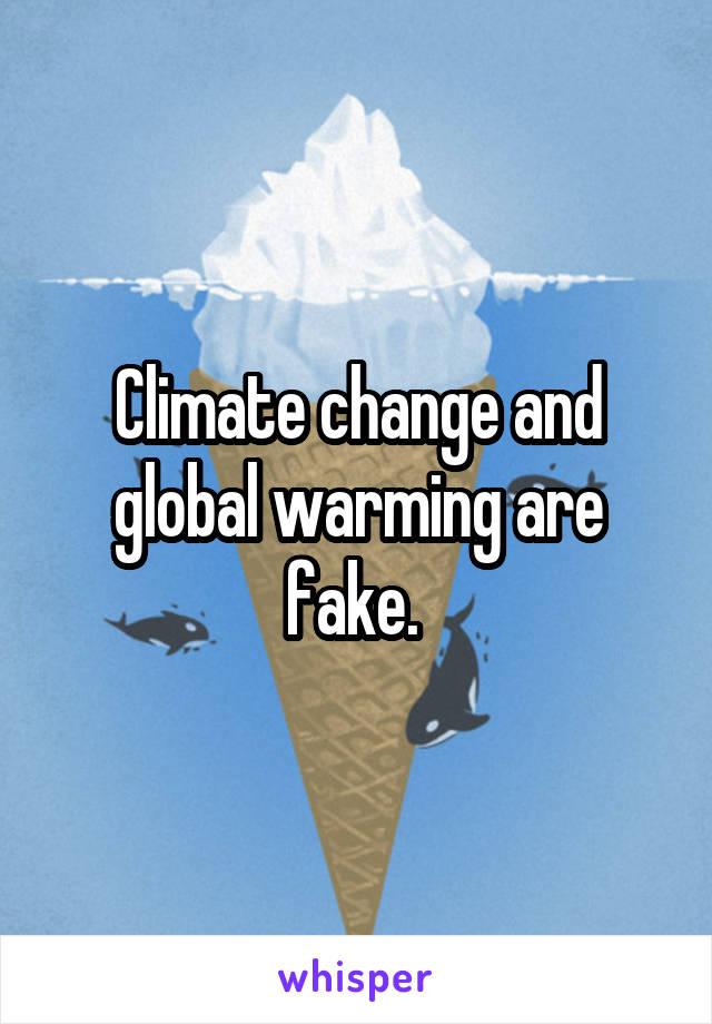 Climate change and global warming are fake. 