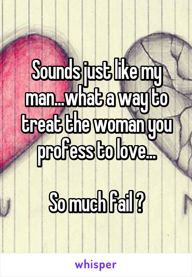 Sounds just like my man...what a way to treat the woman you profess to love...

So much fail 💔