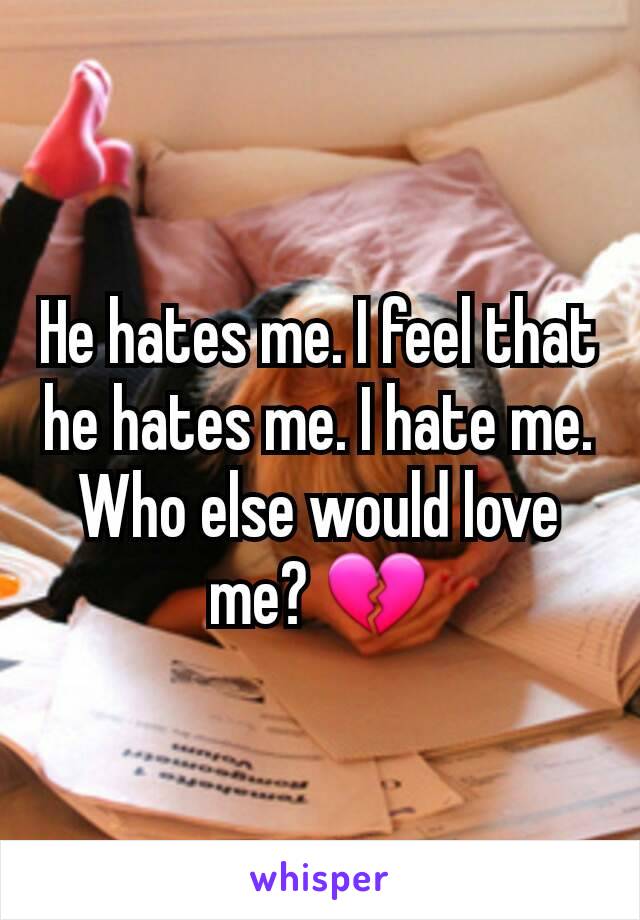 He hates me. I feel that he hates me. I hate me. Who else would love me? 💔