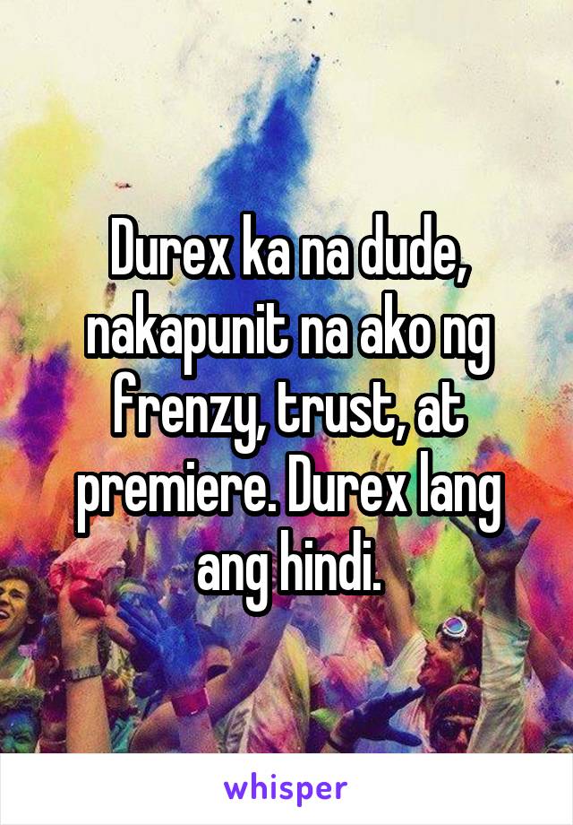 Durex ka na dude, nakapunit na ako ng frenzy, trust, at premiere. Durex lang ang hindi.