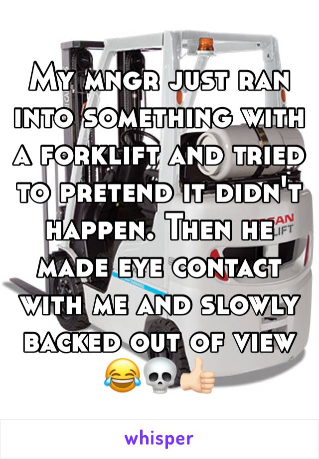 My mngr just ran into something with a forklift and tried to pretend it didn't happen. Then he made eye contact with me and slowly backed out of view
😂💀👍🏻