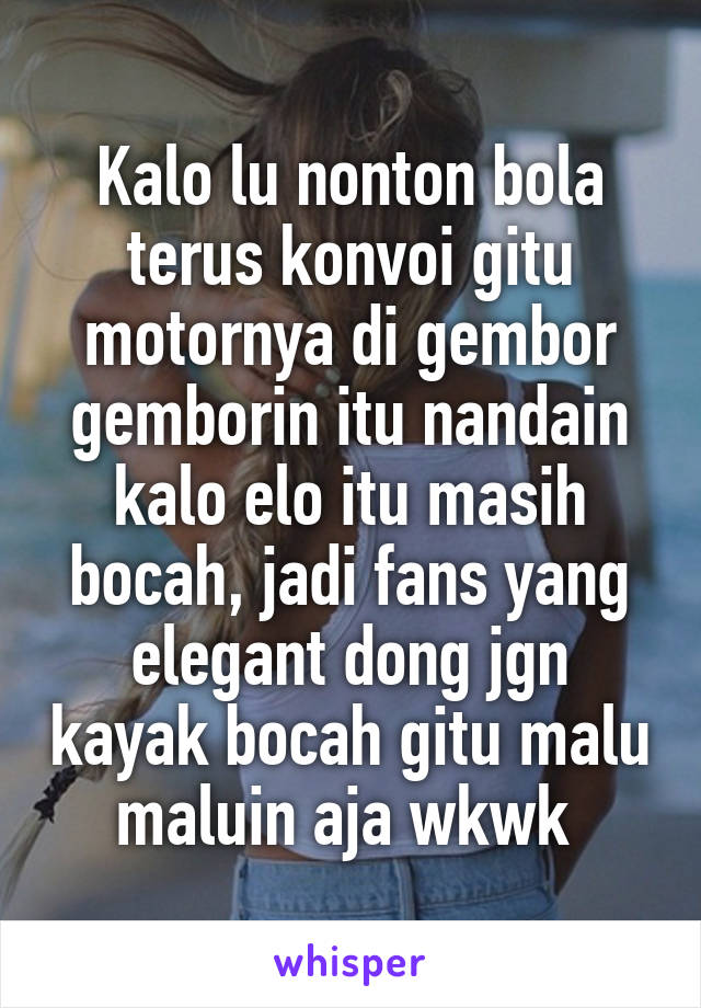 Kalo lu nonton bola terus konvoi gitu motornya di gembor gemborin itu nandain kalo elo itu masih bocah, jadi fans yang elegant dong jgn kayak bocah gitu malu maluin aja wkwk 