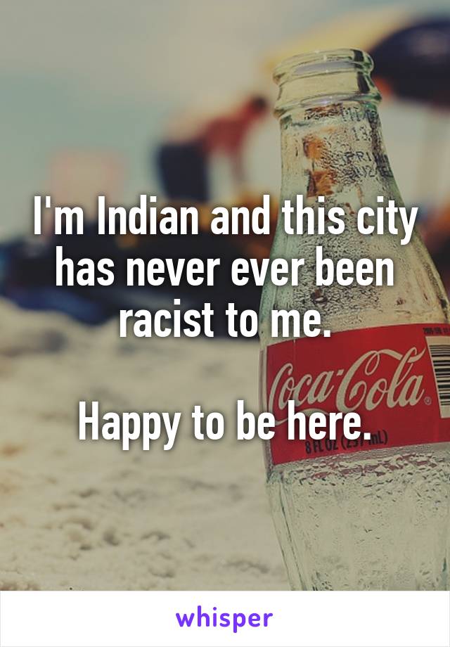 I'm Indian and this city has never ever been racist to me.

Happy to be here.