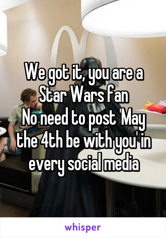 We got it, you are a Star Wars fan
No need to post 'May the 4th be with you' in every social media