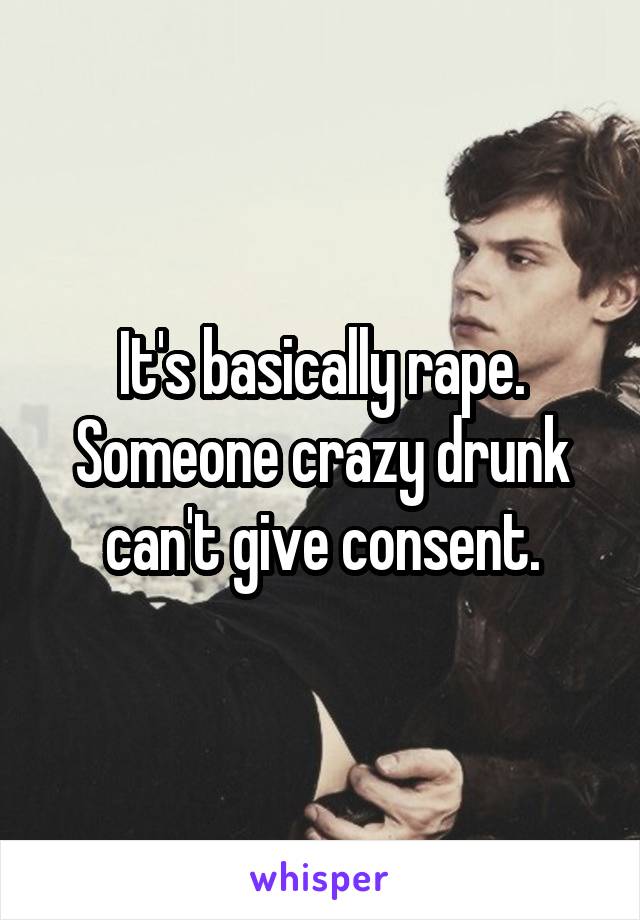 It's basically rape. Someone crazy drunk can't give consent.