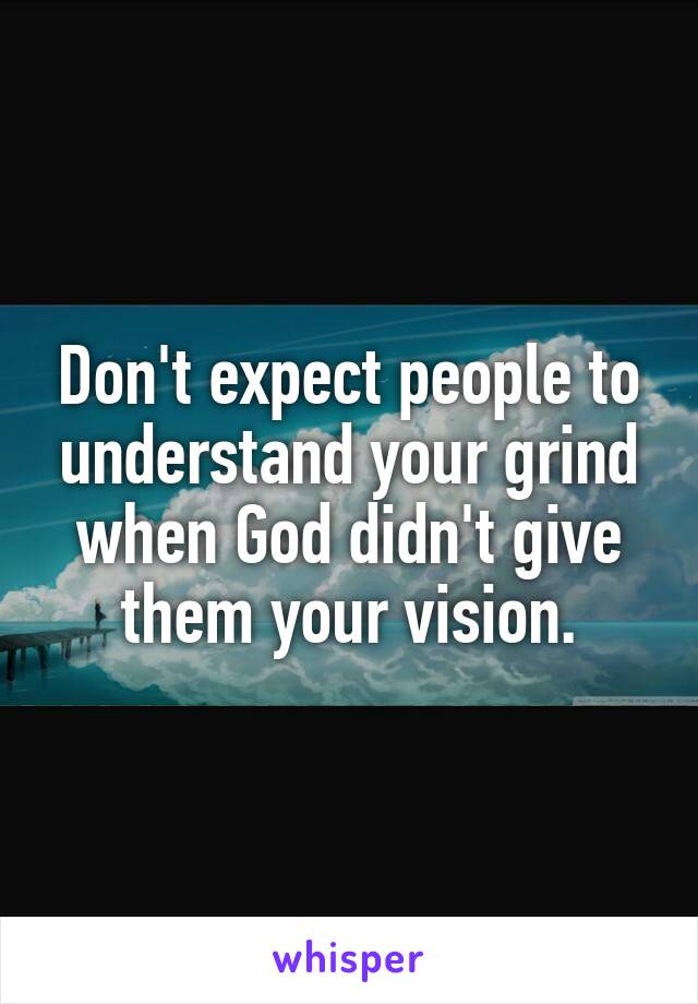 Don't expect people to understand your grind when God didn't give them your vision.