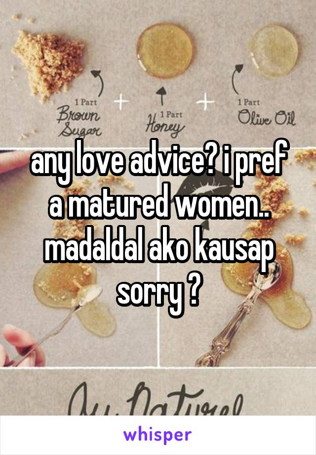 any love advice? i pref a matured women.. madaldal ako kausap sorry 😂