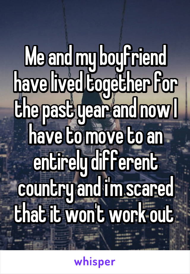 Me and my boyfriend have lived together for the past year and now I have to move to an entirely different country and i'm scared that it won't work out 