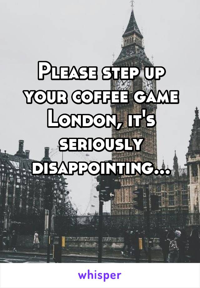 
Please step up your coffee game London, it's seriously disappointing...

