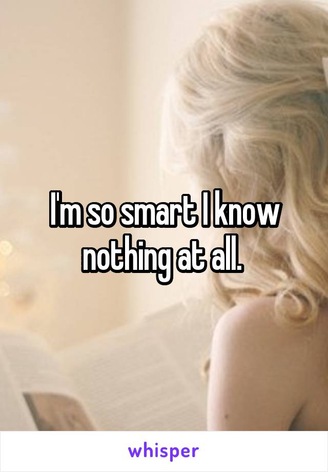 I'm so smart I know nothing at all. 