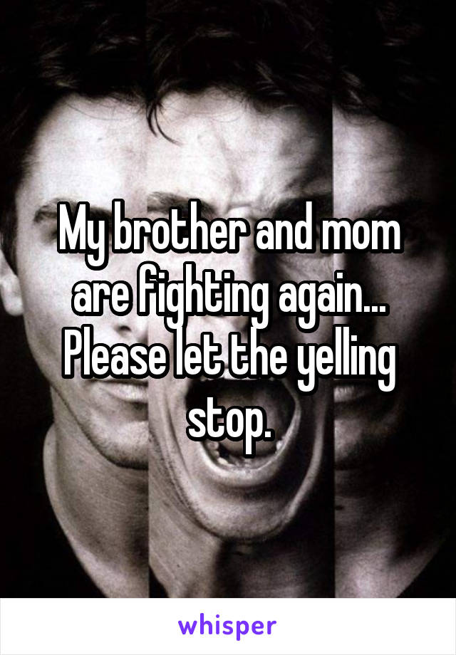 My brother and mom are fighting again...
Please let the yelling stop.