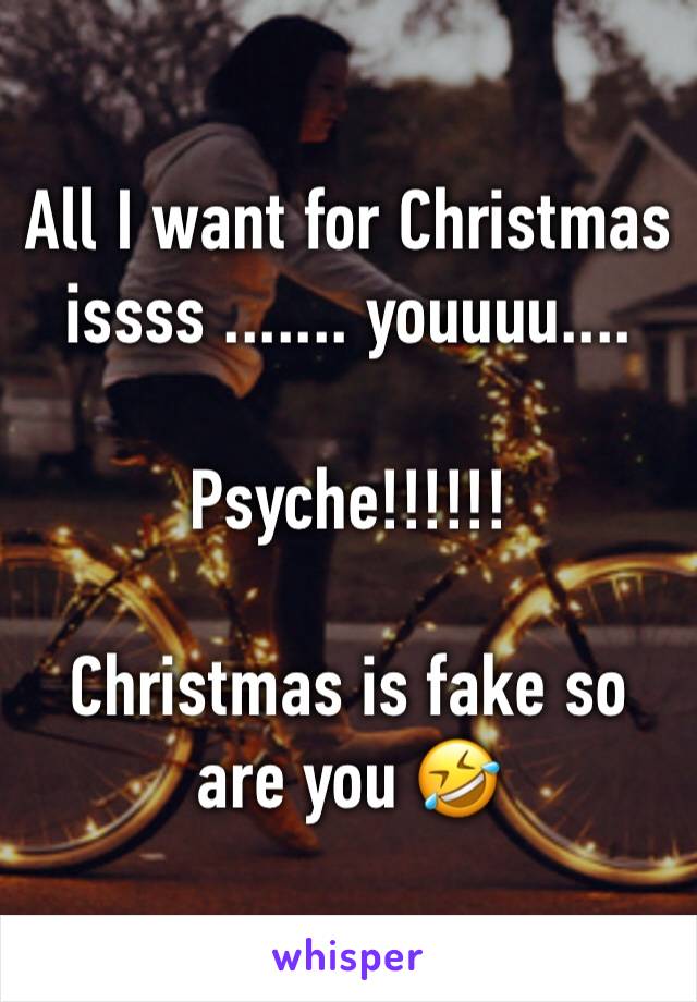 All I want for Christmas issss ....... youuuu....

Psyche!!!!!!

Christmas is fake so are you 🤣