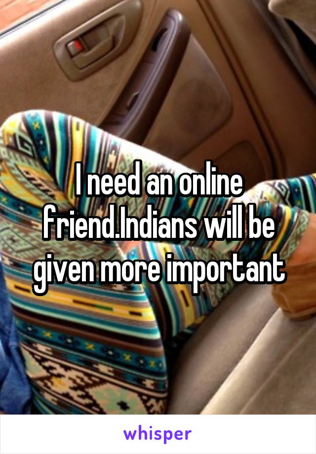 I need an online friend.Indians will be given more important