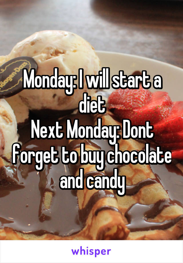 Monday: I will start a diet
Next Monday: Dont forget to buy chocolate and candy