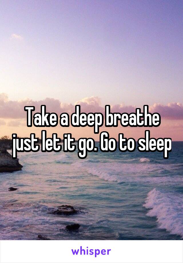 Take a deep breathe just let it go. Go to sleep