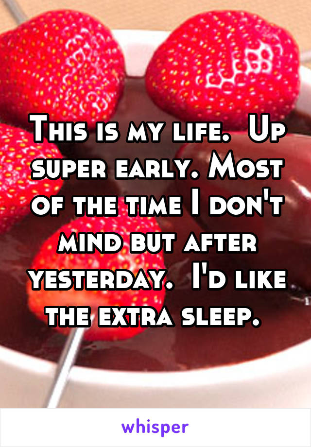 This is my life.  Up super early. Most of the time I don't mind but after yesterday.  I'd like the extra sleep. 