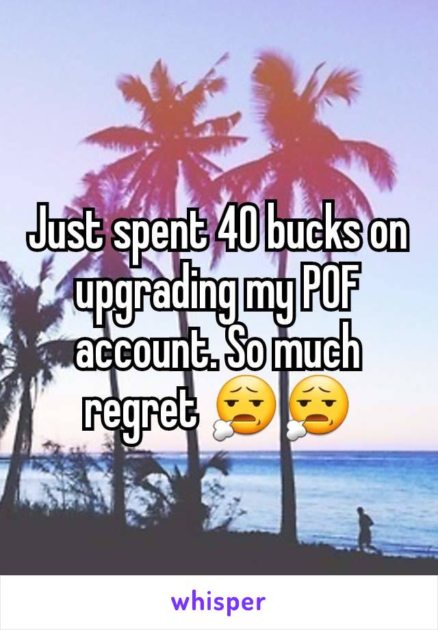 Just spent 40 bucks on upgrading my POF account. So much regret 😧😧