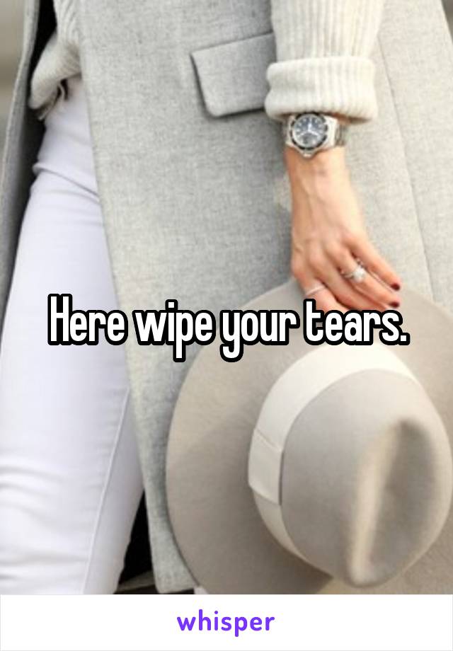 Here wipe your tears.