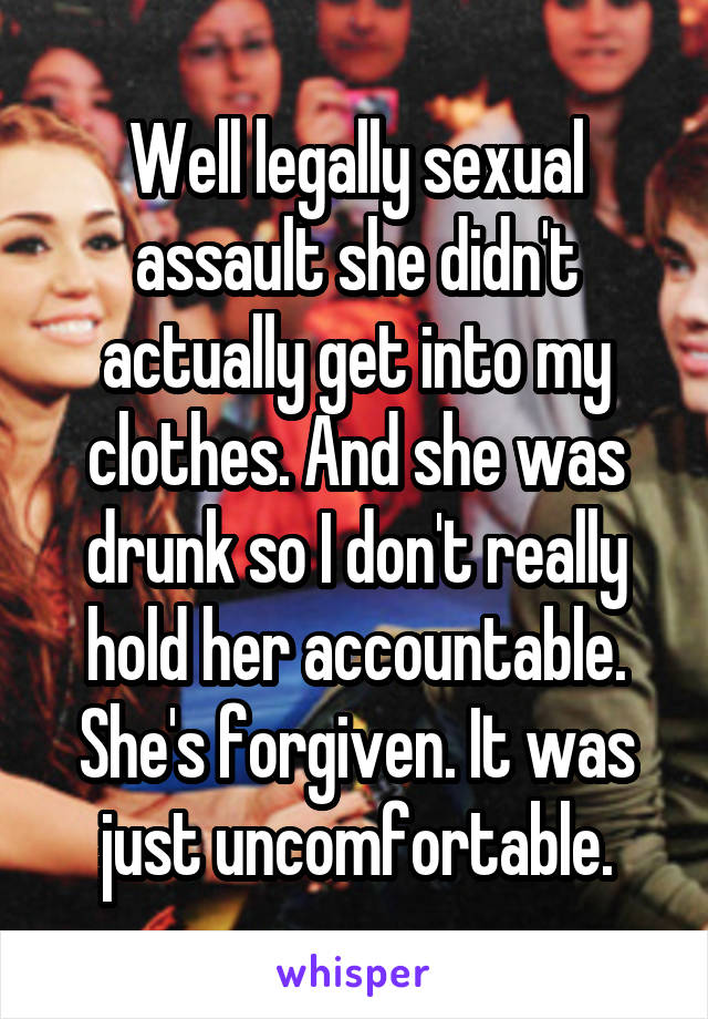 Well legally sexual assault she didn't actually get into my clothes. And she was drunk so I don't really hold her accountable. She's forgiven. It was just uncomfortable.