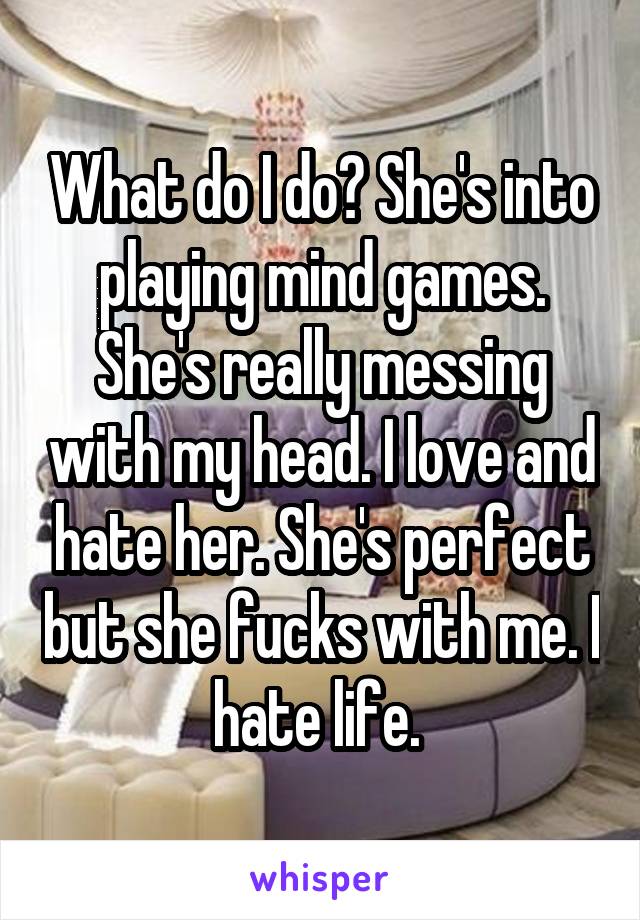 What do I do? She's into playing mind games. She's really messing with my head. I love and hate her. She's perfect but she fucks with me. I hate life. 