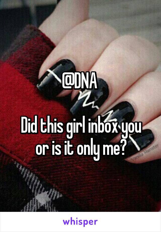 @DNA 

Did this girl inbox you or is it only me?