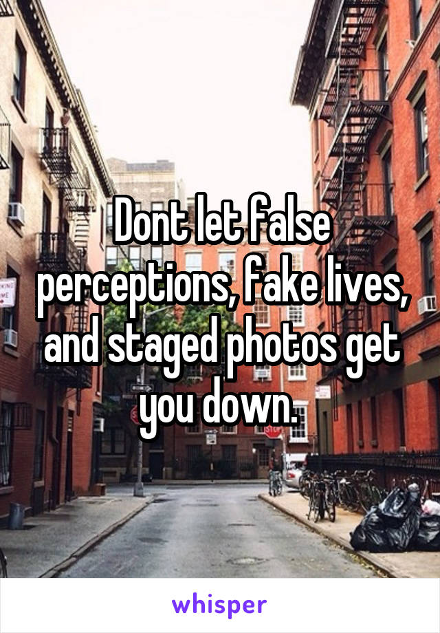 Dont let false perceptions, fake lives, and staged photos get you down. 