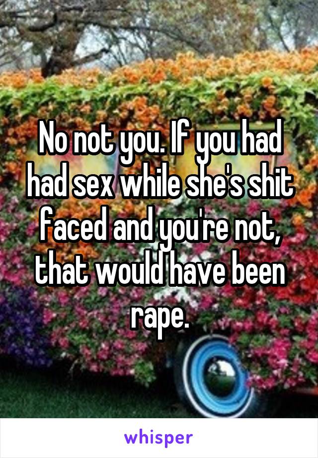 No not you. If you had had sex while she's shit faced and you're not, that would have been rape.