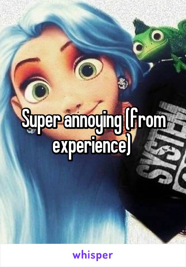 Super annoying (from experience) 