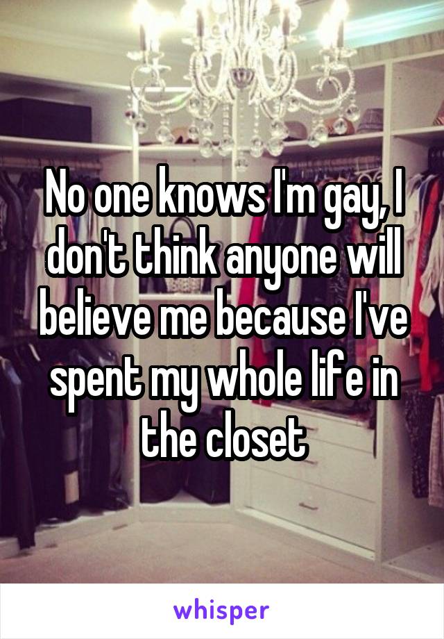 No one knows I'm gay, I don't think anyone will believe me because I've spent my whole life in the closet