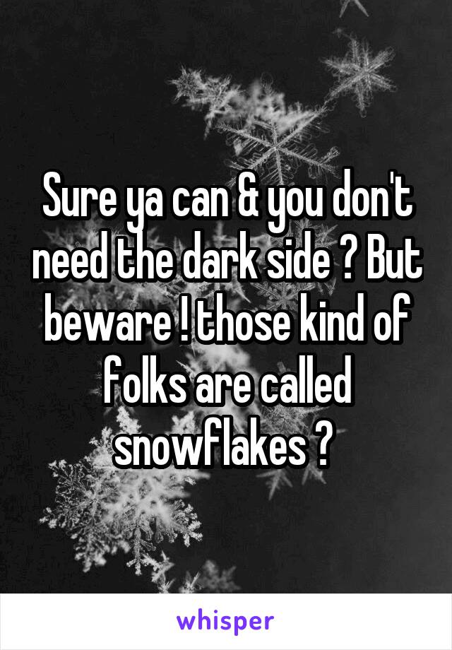 Sure ya can & you don't need the dark side ? But beware ! those kind of folks are called snowflakes ? 