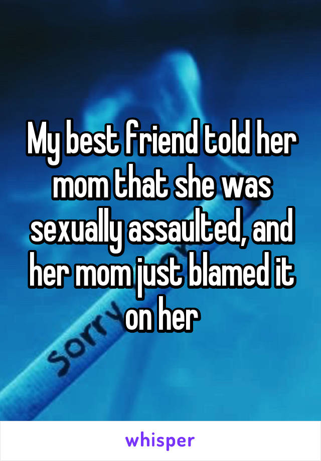 My best friend told her mom that she was sexually assaulted, and her mom just blamed it on her