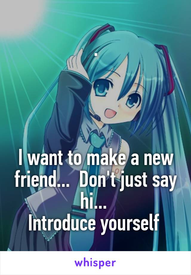 .




I want to make a new friend...  Don't just say hi... 
Introduce yourself 