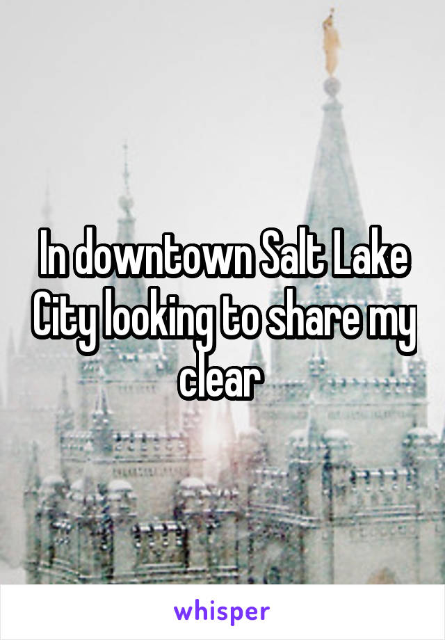 In downtown Salt Lake City looking to share my clear 