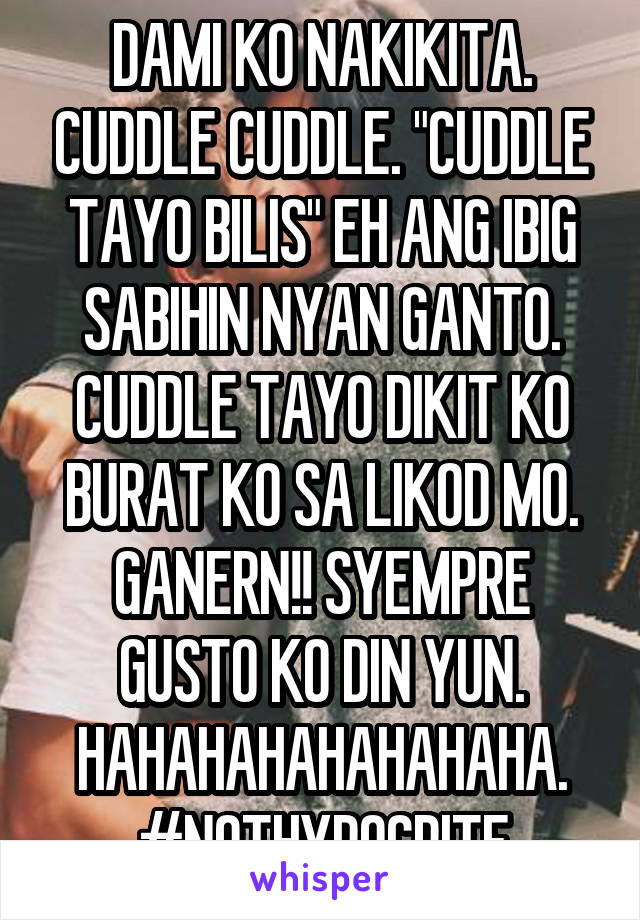 DAMI KO NAKIKITA. CUDDLE CUDDLE. "CUDDLE TAYO BILIS" EH ANG IBIG SABIHIN NYAN GANTO. CUDDLE TAYO DIKIT KO BURAT KO SA LIKOD MO. GANERN!! SYEMPRE GUSTO KO DIN YUN. HAHAHAHAHAHAHAHA. #NOTHYPOCRITE