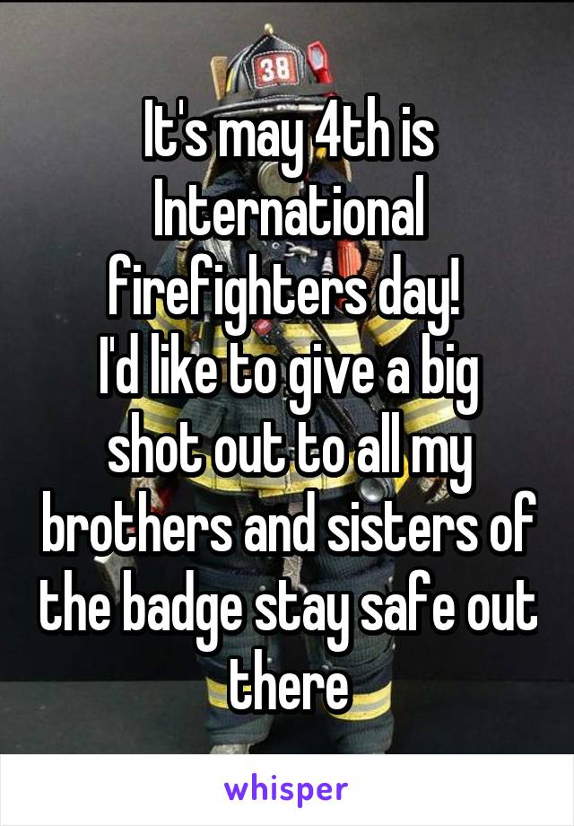 It's may 4th is International firefighters day! 
I'd like to give a big shot out to all my brothers and sisters of the badge stay safe out there