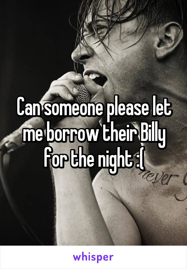 Can someone please let me borrow their Billy for the night :(