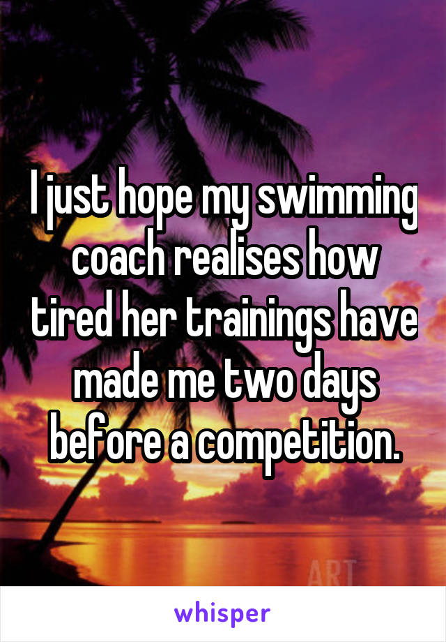 I just hope my swimming coach realises how tired her trainings have made me two days before a competition.